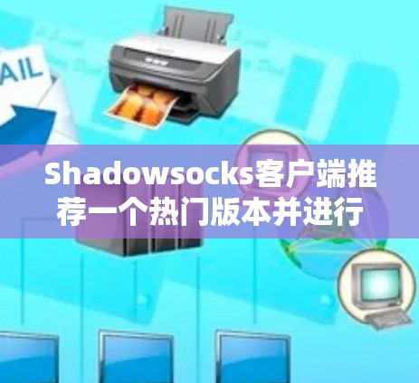 Shadowsocks客户端推荐一个热门版本并进行比较分析 Shadowsocks客户端推荐一个热门版本并进行比较分析