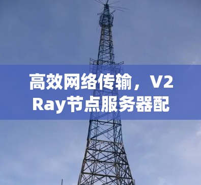 高效网络传输，V2Ray节点服务器配置指南
