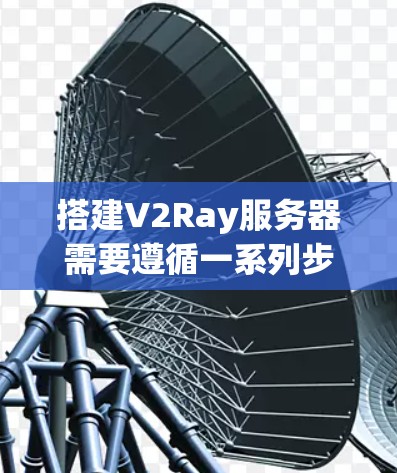搭建V2Ray服务器需要遵循一系列步骤，确保服务器的高效运行和数据的安全性。以下是详细的步骤说明
