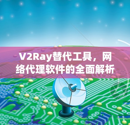 V2Ray替代工具,网络代理软件的全面解析 V2Ray替代工具,网络代理软件的全面解析