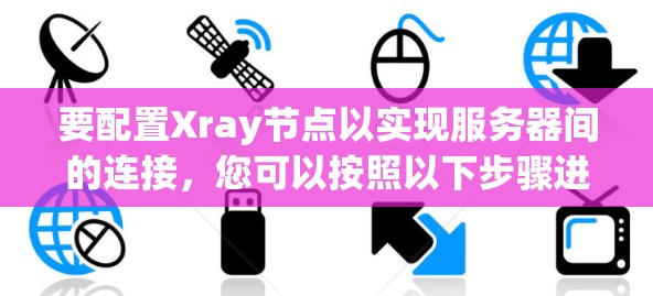 要配置Xray节点以实现服务器间的连接，您可以按照以下步骤进行操作