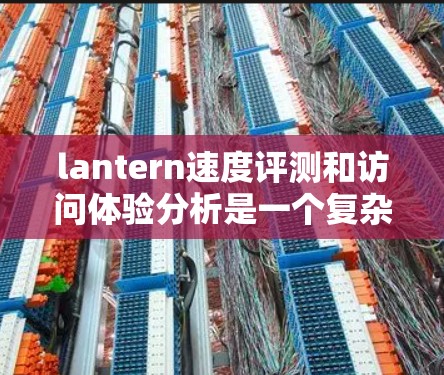 lantern速度评测和访问体验分析是一个复杂的过程，需要从多个方面进行全面优化。以下是对该过程的详细总结和建议