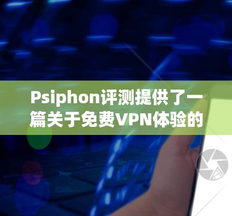 Psiphon评测提供了一篇关于免费VPN体验的分析，以下是对该评测的总结和扩展