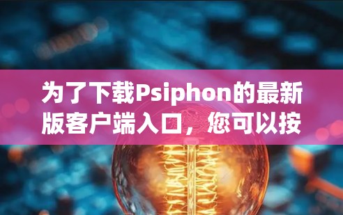 为了下载Psiphon的最新版客户端入口,您可以按照以下步骤进行 为了下载Psiphon的最新版客户端入口,您可以按照以下步骤进行