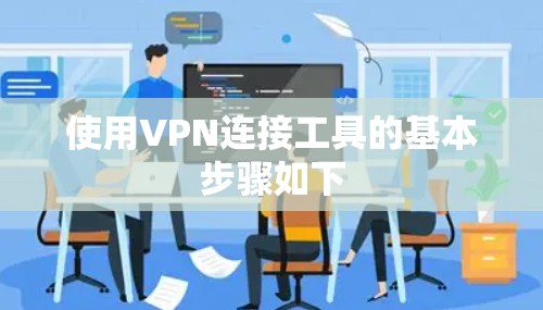 使用VPN连接工具的基本步骤如下 使用VPN连接工具的基本步骤如下