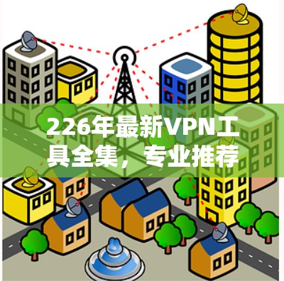 226年最新VPN工具全集，专业推荐与实用指南