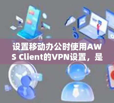 设置移动办公时使用AWS Client的VPN设置，是确保数据安全和流畅的移动办公的重要步骤。以下是一个详细的指南，帮助你设置并使用AWS Client的VPN
