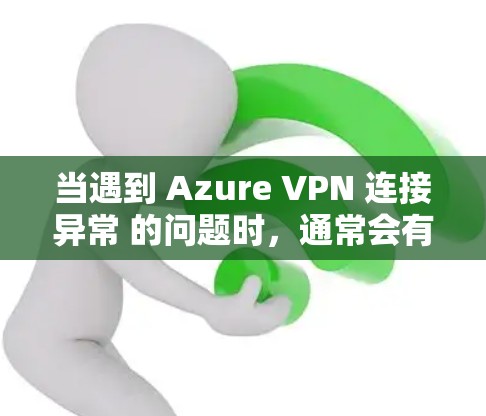 当遇到 Azure VPN 连接异常 的问题时,通常会有以下几种常见原因和解决方法 当遇到 Azure VPN 连接异常 的问题时,通常会有以下几种常见原因和解决方法
