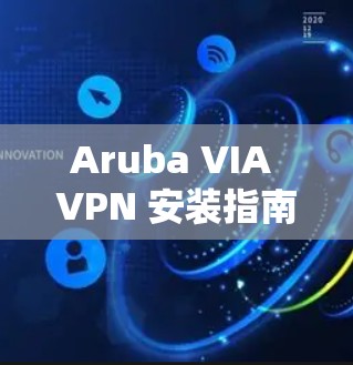 Aruba VIA VPN 安装指南,让移动办公更高效 Aruba VIA VPN 安装指南,让移动办公更高效