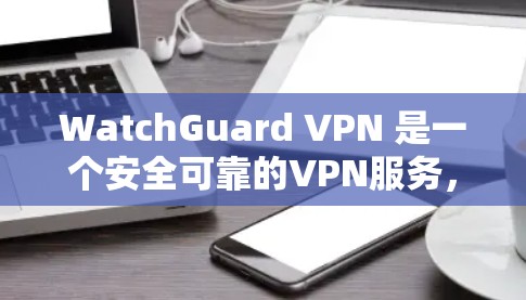 WatchGuard VPN 是一个安全可靠的VPN服务，支持通过移动设备直接连接。以下是WatchGuard移动连接的方法