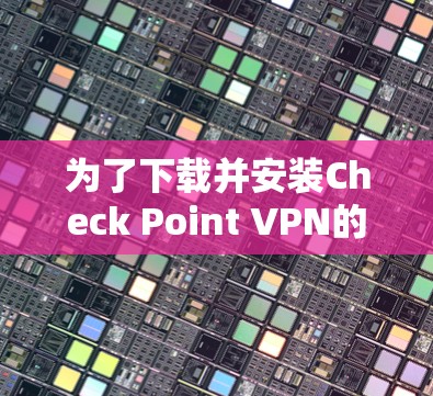 为了下载并安装Check Point VPN的安全客户端,按照以下步骤操作 为了下载并安装Check Point VPN的安全客户端,按照以下步骤操作