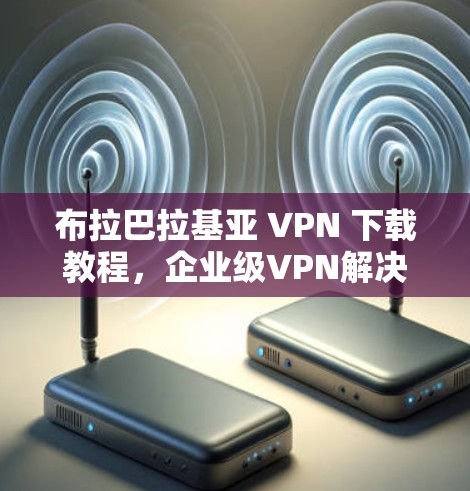布拉巴拉基亚 VPN 下载教程，企业级VPN解决方案