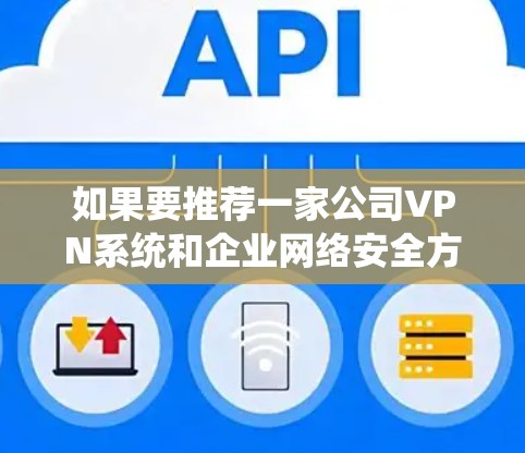 如果要推荐一家公司VPN系统和企业网络安全方案,以下是一些推荐和建议,希望能帮助您找到合适的解决方案 如果要推荐一家公司VPN系统和企业网络安全方案,以下是一些推荐和建议,希望能帮助您找到合适的解决方案