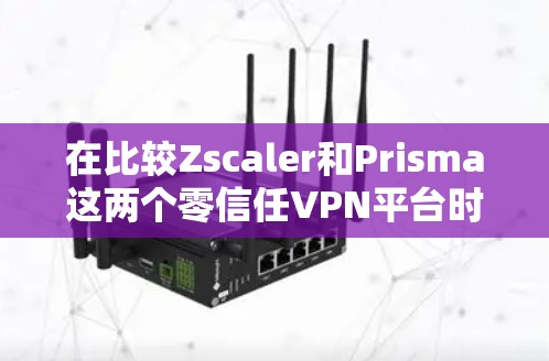 在比较Zscaler和Prisma这两个零信任VPN平台时,可以按照以下步骤进行分析 在比较Zscaler和Prisma这两个零信任VPN平台时,可以按照以下步骤进行分析