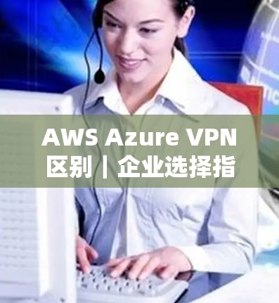 AWS Azure VPN区别|企业选择指南 AWS Azure VPN区别|企业选择指南