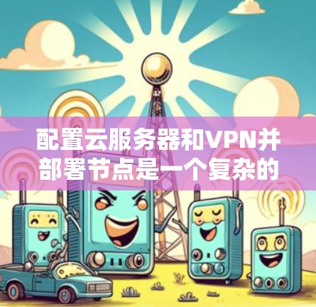 配置云服务器和VPN并部署节点是一个复杂的过程，涉及多个步骤和概念。以下是一个分步骤的总结，帮助您更好地理解和实施