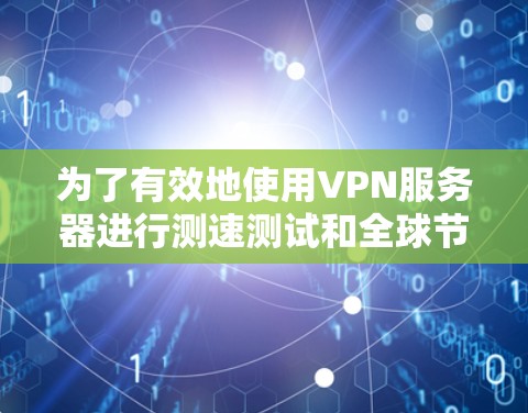 为了有效地使用VPN服务器进行测速测试和全球节点检测,可以按照以下步骤进行操作 为了有效地使用VPN服务器进行测速测试和全球节点检测,可以按照以下步骤进行操作