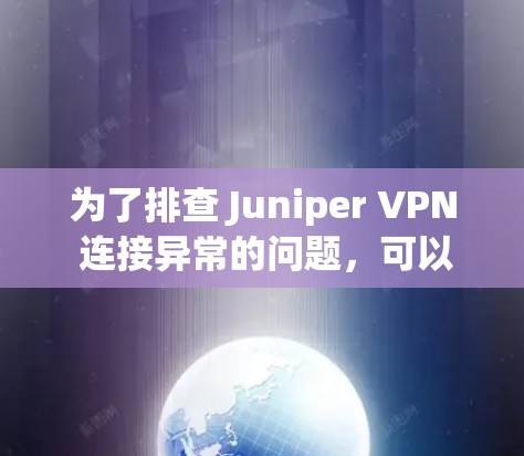 为了排查 Juniper VPN 连接异常的问题,可以按照以下步骤进行排查 为了排查 Juniper VPN 连接异常的问题,可以按照以下步骤进行排查