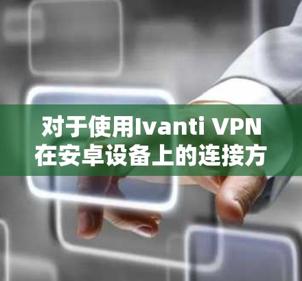 对于使用Ivanti VPN在安卓设备上的连接方法,步骤如下 对于使用Ivanti VPN在安卓设备上的连接方法,步骤如下