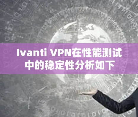 Ivanti VPN在性能测试中的稳定性分析如下