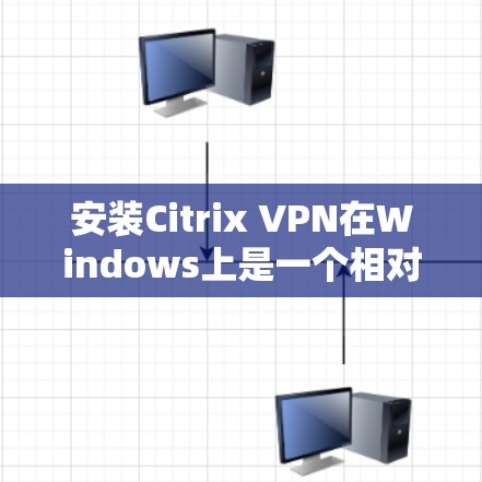 安装Citrix VPN在Windows上是一个相对简单的过程,以下是详细的步骤指南 安装Citrix VPN在Windows上是一个相对简单的过程,以下是详细的步骤指南