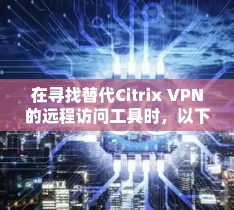 在寻找替代Citrix VPN的远程访问工具时,以下是一些推荐,每个工具都有其独特的优势和适用场景,帮助您找到最适合自己的解决方案 在寻找替代Citrix VPN的远程访问工具时,以下是一些推荐,每个工具都有其独特的优势和适用场景,帮助您找到最适合自己的解决方案