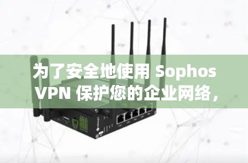 为了安全地使用 Sophos VPN 保护您的企业网络，以下是一个清晰的步骤指南