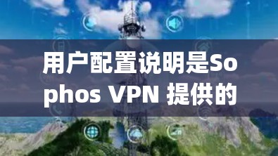 用户配置说明是Sophos VPN 提供的文档,用于指导用户正确配置系统以管理用户账户和端口。以下是详细的步骤和注意事项 用户配置说明是Sophos VPN 提供的文档,用于指导用户正确配置系统以管理用户账户和端口。以下是详细的步骤和注意事项