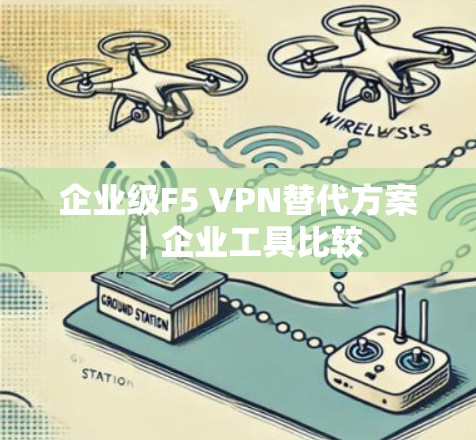 企业级F5 VPN替代方案|企业工具比较 企业级F5 VPN替代方案|企业工具比较