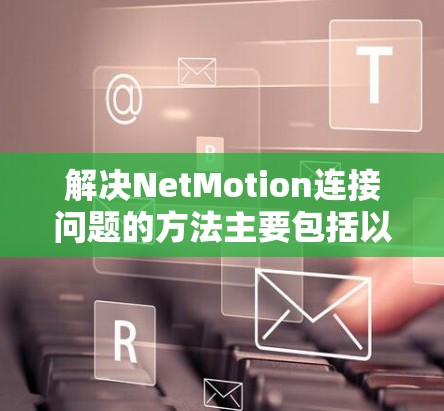 解决NetMotion连接问题的方法主要包括以下步骤