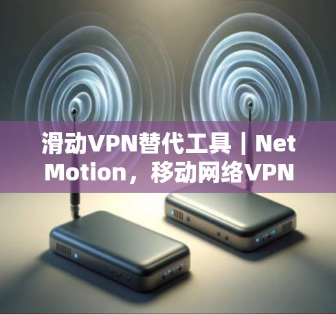 滑动VPN替代工具|NetMotion,移动网络VPN推荐 滑动VPN替代工具|NetMotion,移动网络VPN推荐