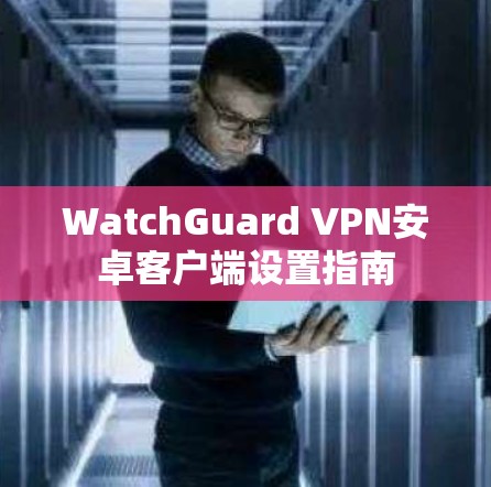 WatchGuard VPN安卓客户端设置指南