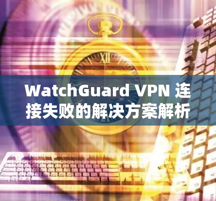 WatchGuard VPN 连接失败的解决方案解析 WatchGuard VPN 连接失败的解决方案解析