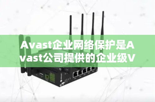 Avast企业网络保护是Avast公司提供的企业级VPN服务，旨在保护企业的内部网络和数据，提供全面的网络安全解决方案。以下是对Avast企业网络保护的详细介绍