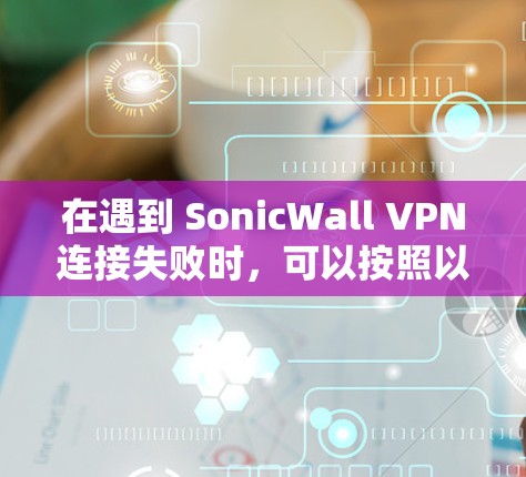 在遇到 SonicWall VPN连接失败时,可以按照以下步骤逐步排查和解决问题 在遇到 SonicWall VPN连接失败时,可以按照以下步骤逐步排查和解决问题