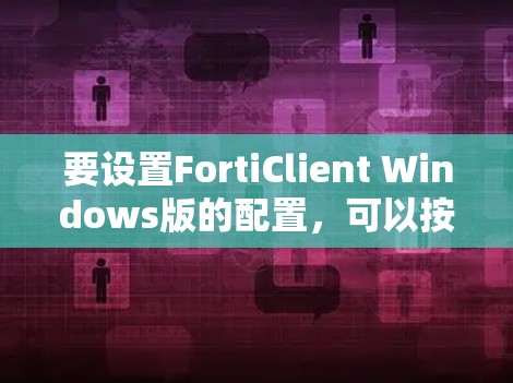 要设置FortiClient Windows版的配置，可以按照以下步骤进行