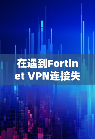 在遇到Fortinet VPN连接失败时,以下是逐步的故障处理步骤 在遇到Fortinet VPN连接失败时,以下是逐步的故障处理步骤