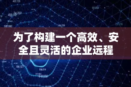 为了构建一个高效、安全且灵活的企业远程办公VPN解决方案,以下是一个详细的步骤指南 为了构建一个高效、安全且灵活的企业远程办公VPN解决方案,以下是一个详细的步骤指南