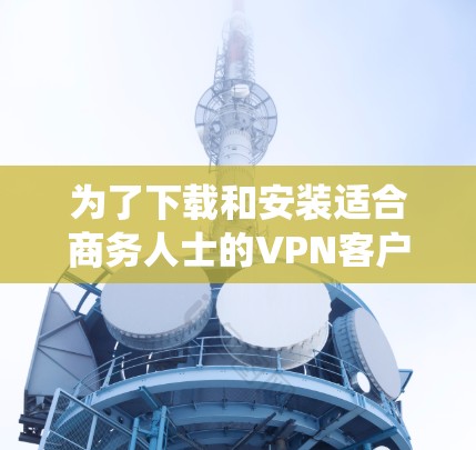 为了下载和安装适合商务人士的<strong>VPN客户端</strong>到Windows系统，以下是一步步的建议