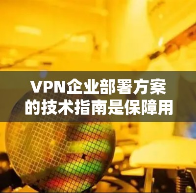 VPN企业部署方案的技术指南是保障用户数据安全和隐私的关键。以下是一个结构化的指南，涵盖加密技术、硬件配置、软件环境、数据安全、备份与监控、国际合规、法律与政策、安全培训和持续更新等方面
