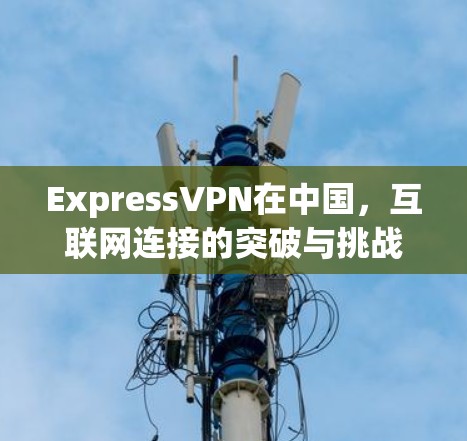 ExpressVPN在中国,互联网连接的突破与挑战 ExpressVPN在中国,互联网连接的突破与挑战