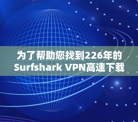 为了帮助您找到226年的Surfshark VPN高速下载入口，您可以按照以下步骤操作
