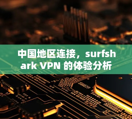 中国地区连接,surfshark VPN 的体验分析 中国地区连接,surfshark VPN 的体验分析