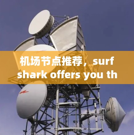 机场节点推荐,surfshark offers you the best in speed and reliability 机场节点推荐,surfshark offers you the best in speed and reliability