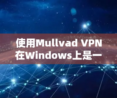 使用Mullvad VPN在Windows上是一门需要仔细操作的步骤,以下是详细的教程 使用Mullvad VPN在Windows上是一门需要仔细操作的步骤,以下是详细的教程