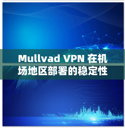 Mullvad VPN 在机场地区部署的稳定性一直是一个关键因素，因为它需要在机场等高风险的环境中提供稳定的网络连接。以下是有关Mullvad VPN机场节点稳定线路的分析