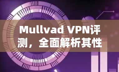Mullvad VPN评测,全面解析其性能、安全与用户体验 Mullvad VPN评测,全面解析其性能、安全与用户体验