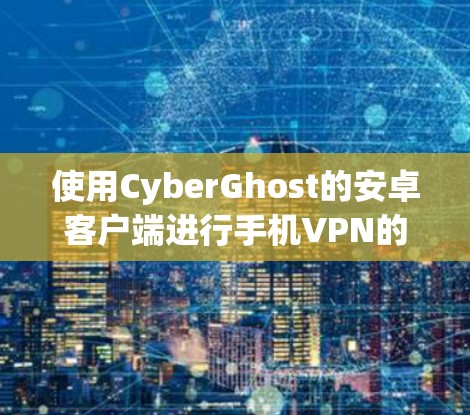 使用CyberGhost的安卓客户端进行手机VPN的步骤如下 使用CyberGhost的安卓客户端进行手机VPN的步骤如下