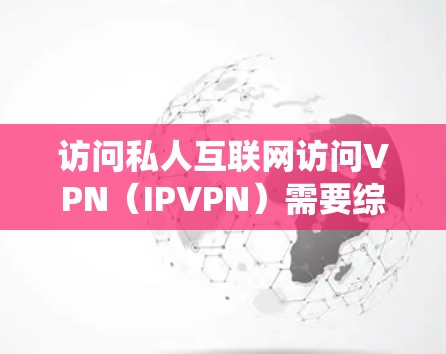 访问私人互联网访问VPN（IPVPN）需要综合考虑安全、隐私、费用以及遵守中国的法律法规。以下是一个系统化的步骤指南