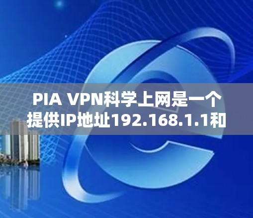 PIA VPN科学上网是一个提供IP地址192.168.1.1和服务器服务器对齐的VPN服务。以下是对其性能、安全性和使用体验的详细评估